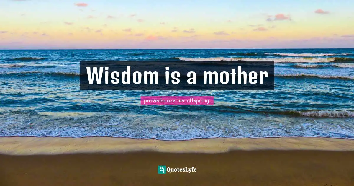 Wisdom is a mother
