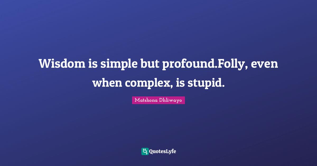Wisdom is simple but profound.Folly, even when complex, is stupid.
