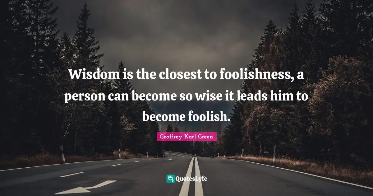 Wisdom is the closest to foolishness, a person can become so wise it leads him to become foolish.