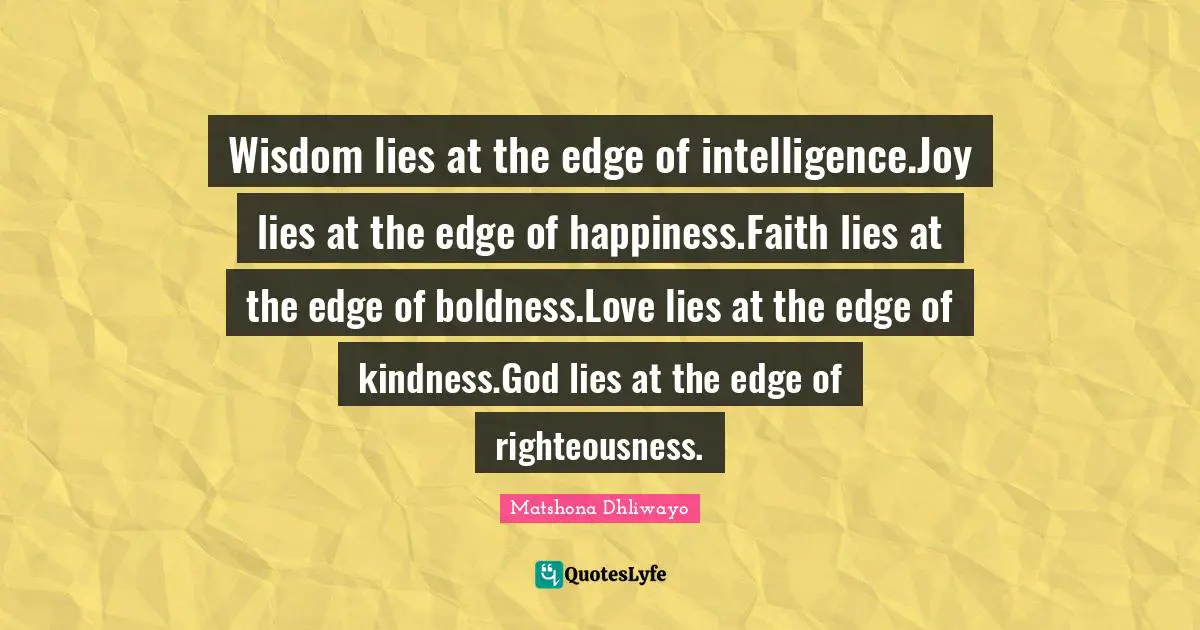 Wisdom lies at the edge of intelligence.Joy lies at the edge of happiness.Faith lies at the edge of boldness.Love lies at the edge of kindness.God lies at the edge of righteousness.