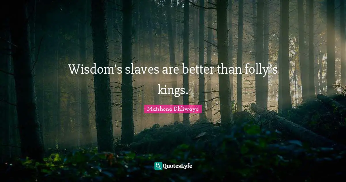 Wisdom’s slaves are better than folly’s kings.