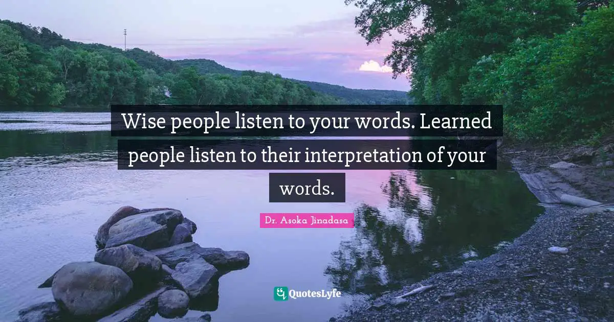 Wise people listen to your words. Learned people listen to their interpretation of your words.