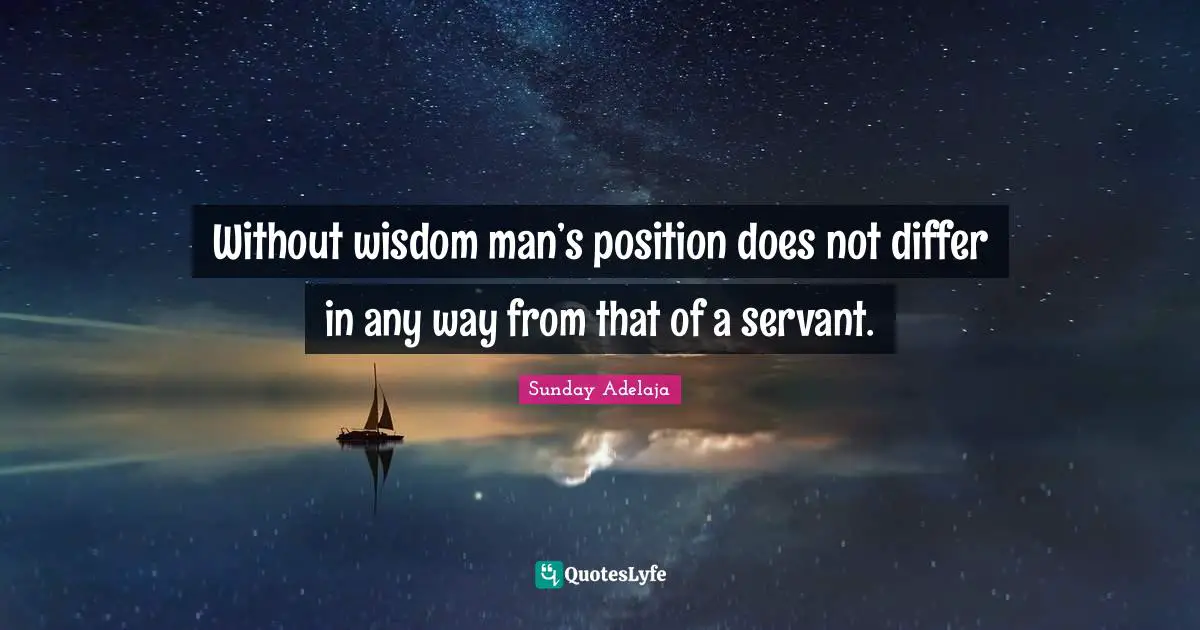 Without wisdom man’s position does not differ in any way from that of a servant.