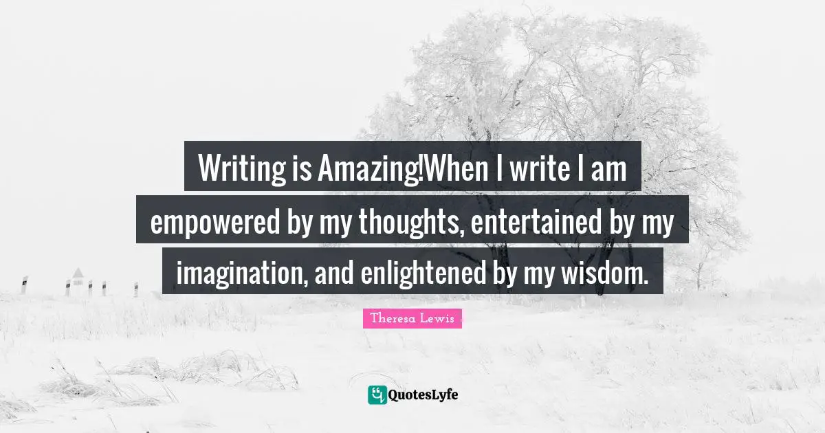 Writing is Amazing!When I write I am empowered by my thoughts, entertained by my imagination, and enlightened by my wisdom.