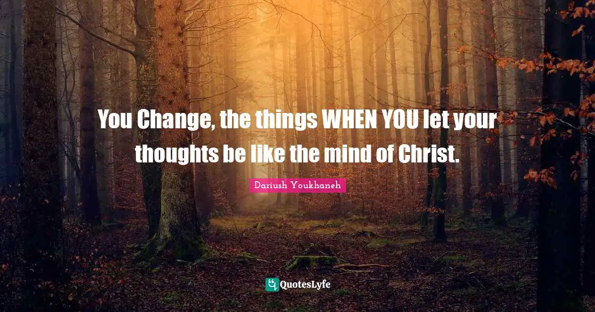 You Change, the things WHEN YOU let your thoughts be like the mind of Christ.