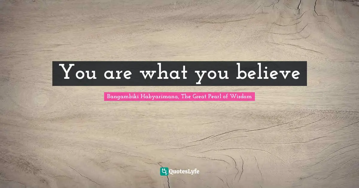 Bangambiki Habyarimana, The Great Pearl of Wisdom Quotes: You are what you believe