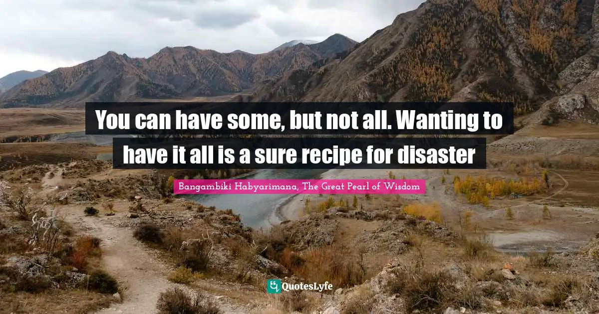 Bangambiki Habyarimana, The Great Pearl of Wisdom Quotes: You can have some, but not all. Wanting to have it all is a sure recipe for disaster