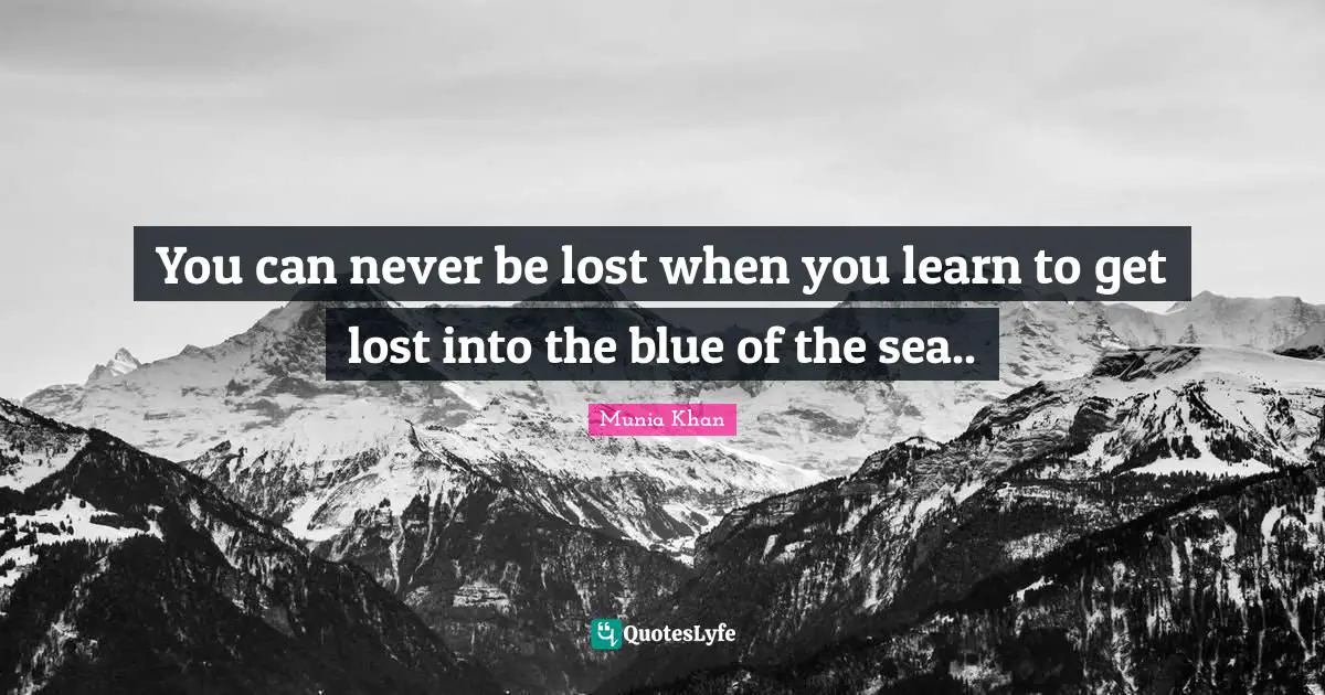 You can never be lost when you learn to get lost into the blue of the sea..