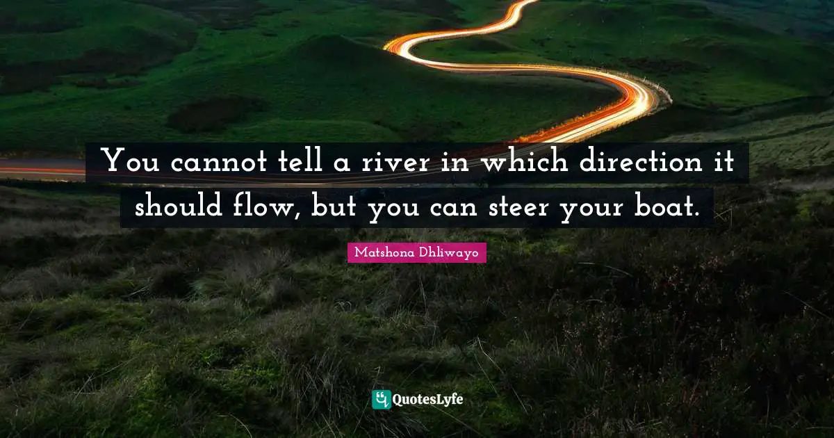 You cannot tell a river in which direction it should flow, but you can steer your boat.