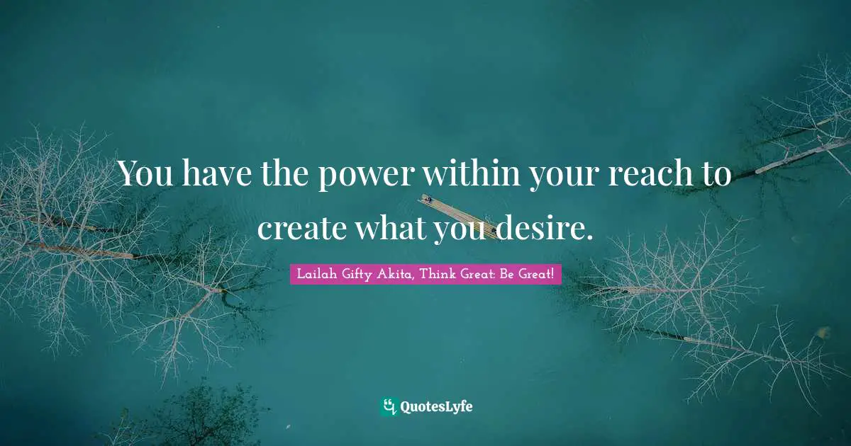 Lailah Gifty Akita, Think Great: Be Great! Quotes: You have the power within your reach to create what you desire.