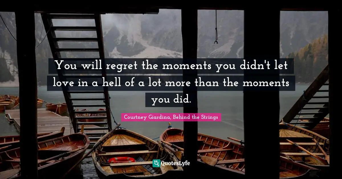 You will regret the moments you didn't let love in a hell of a lot more than the moments you did.