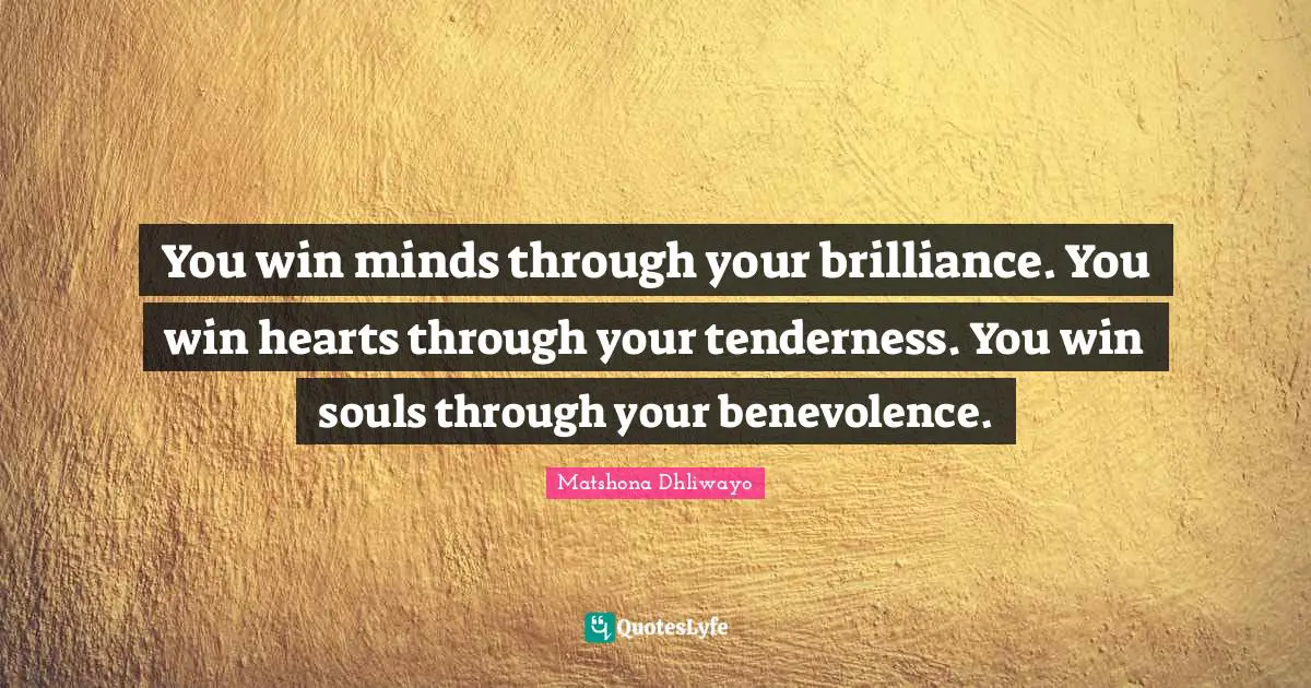 You win minds through your brilliance. You win hearts through your tenderness. You win souls through your benevolence.