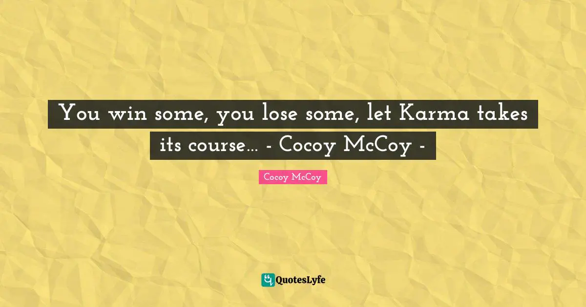 You win some, you lose some, let Karma takes its course… - Cocoy McCoy -