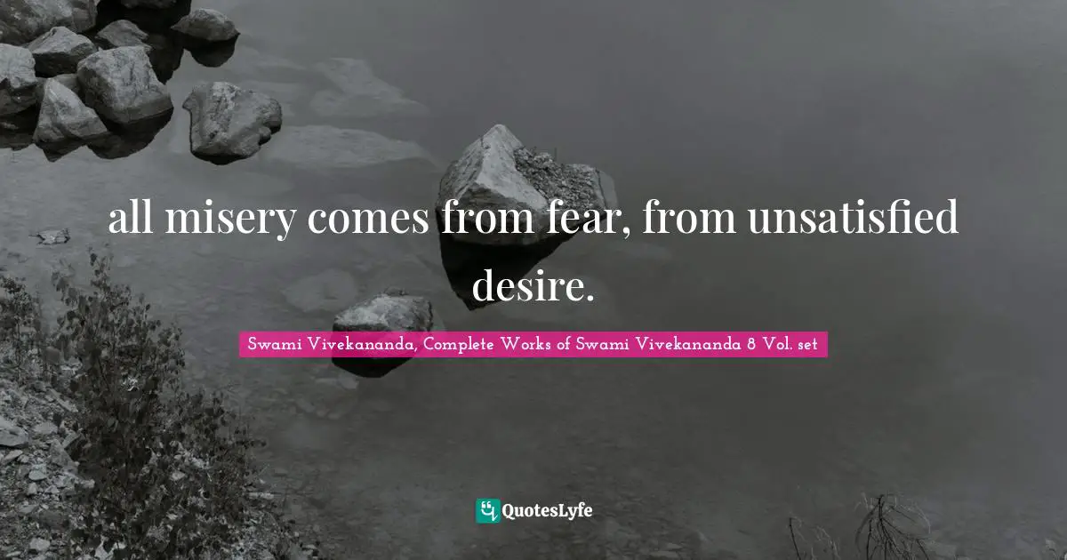 Swami Vivekananda, Complete Works of Swami Vivekananda 8 Vol. set Quotes: all misery comes from fear, from unsatisfied desire.
