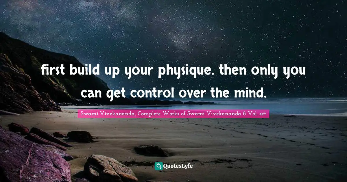 Swami Vivekananda, Complete Works of Swami Vivekananda 8 Vol. set Quotes: first build up your physique. then only you can get control over the mind.