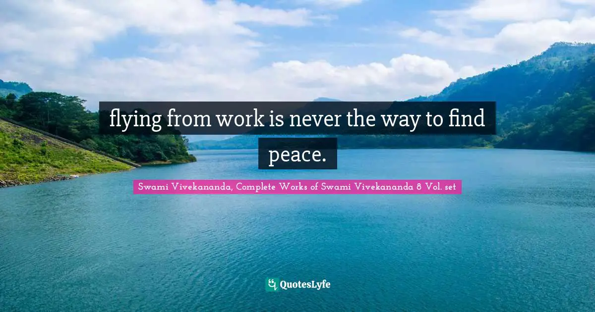 Swami Vivekananda, Complete Works of Swami Vivekananda 8 Vol. set Quotes: flying from work is never the way to find peace.