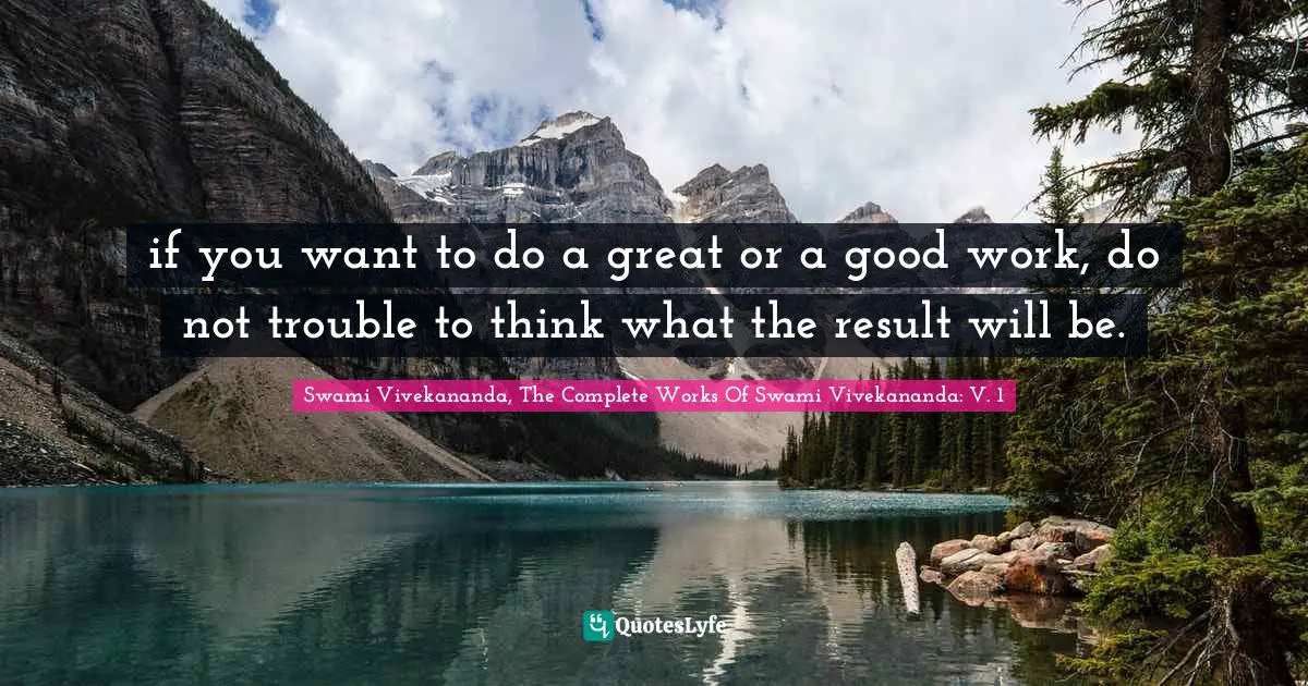 if you want to do a great or a good work, do not trouble to think what the result will be.