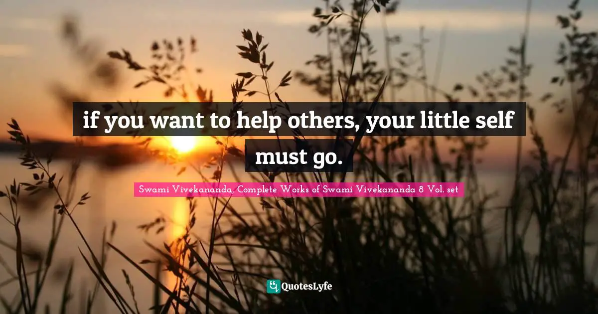 Swami Vivekananda, Complete Works of Swami Vivekananda 8 Vol. set Quotes: if you want to help others, your little self must go.