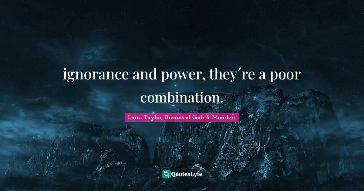 ignorance and power, they´re a poor combination.