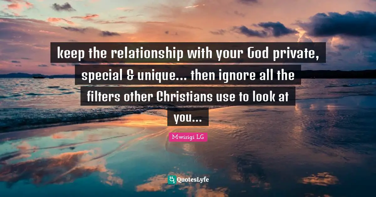 keep the relationship with your God private, special & unique... then ignore all the filters other Christians use to look at you...