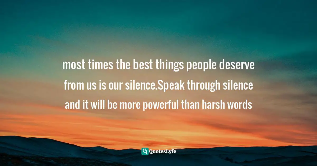 most times the best things people deserve from us is our silence.Speak through silence and it will be more powerful than harsh words