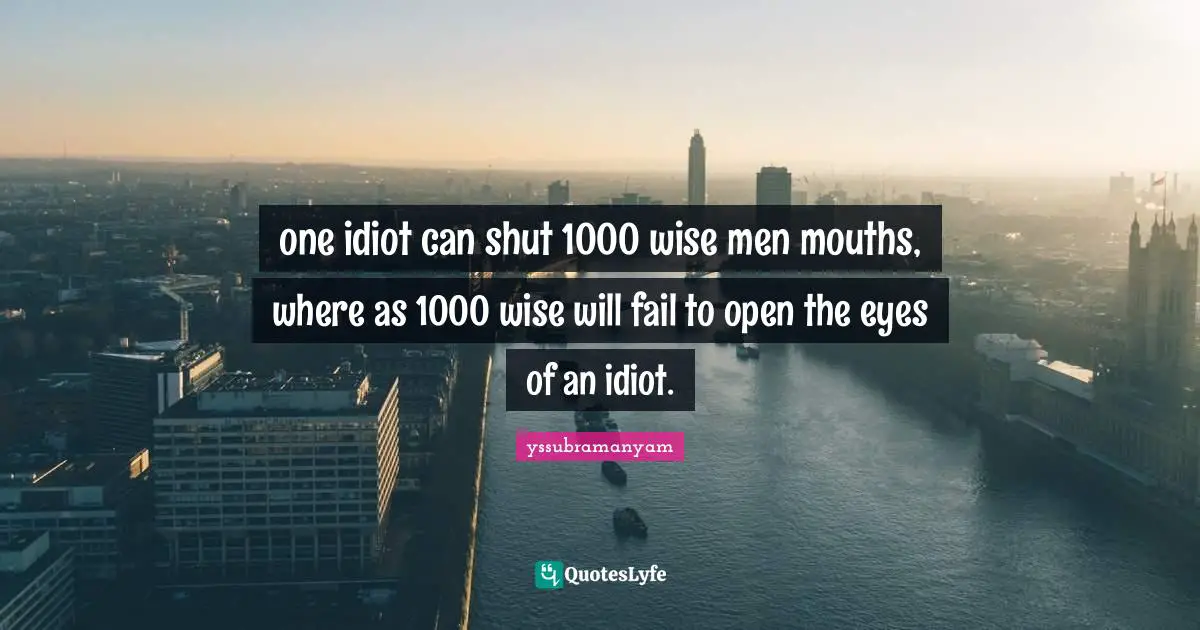 one idiot can shut 1000 wise men mouths, where as 1000 wise will fail to open the eyes of an idiot.