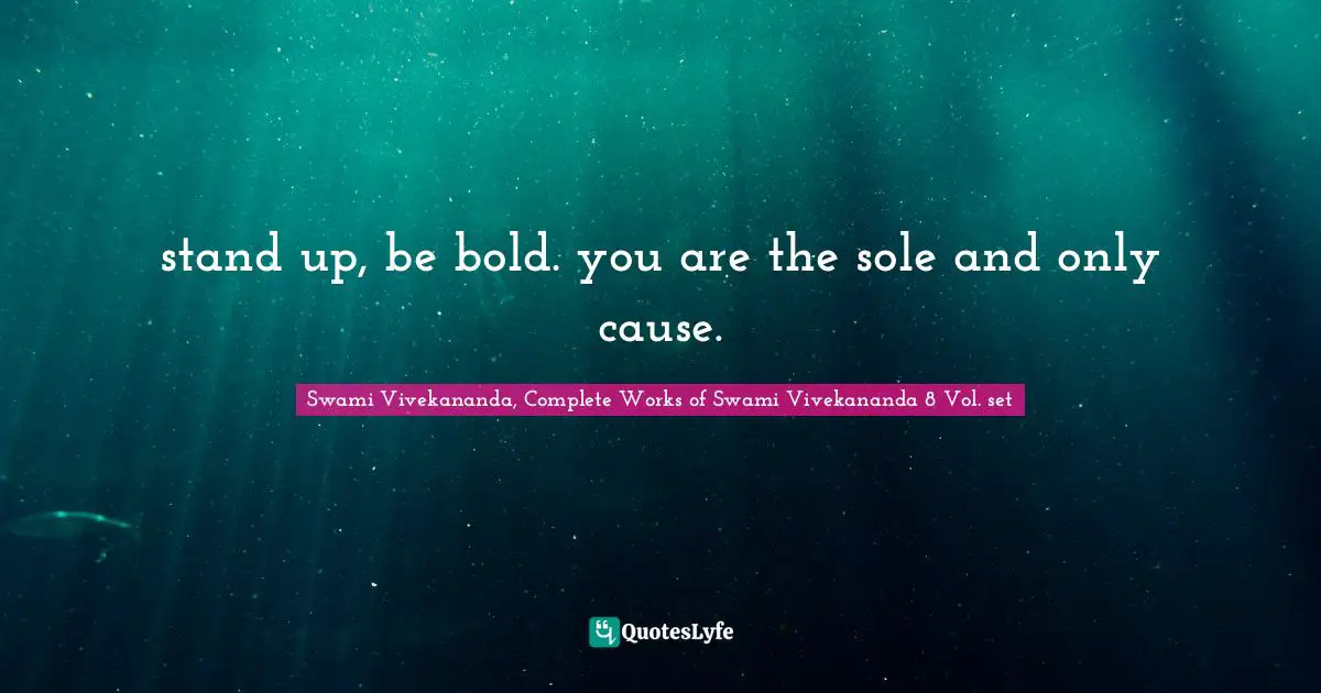 stand up, be bold. you are the sole and only cause.