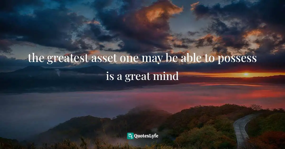 the greatest asset one may be able to possess is a great mind