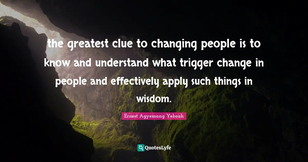 Ernest Agyemang Yeboah Quotes: the greatest clue to changing people is to know and understand what trigger change in people and effectively apply such things in wisdom.