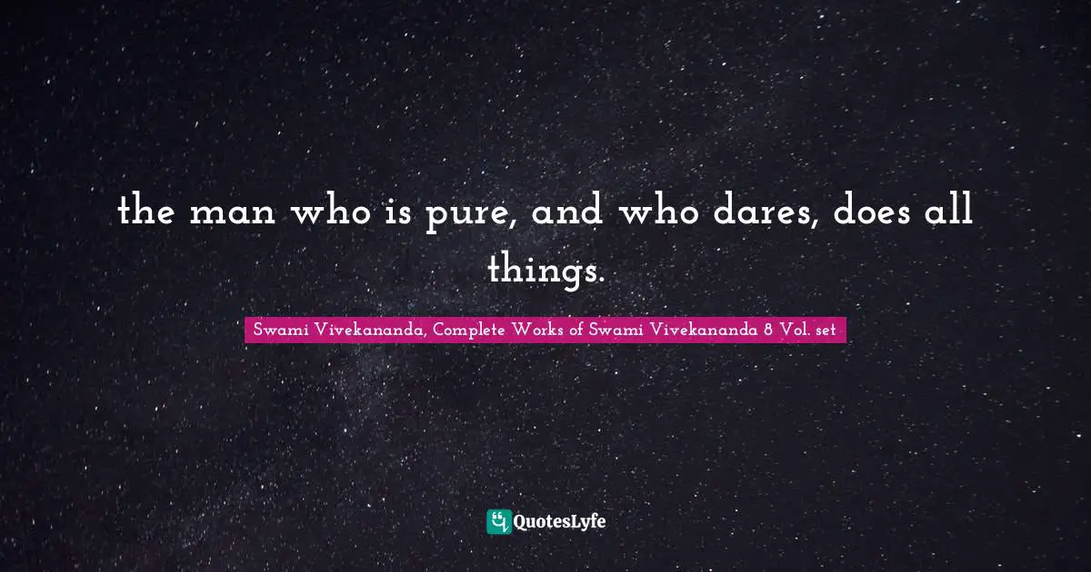 the man who is pure, and who dares, does all things.