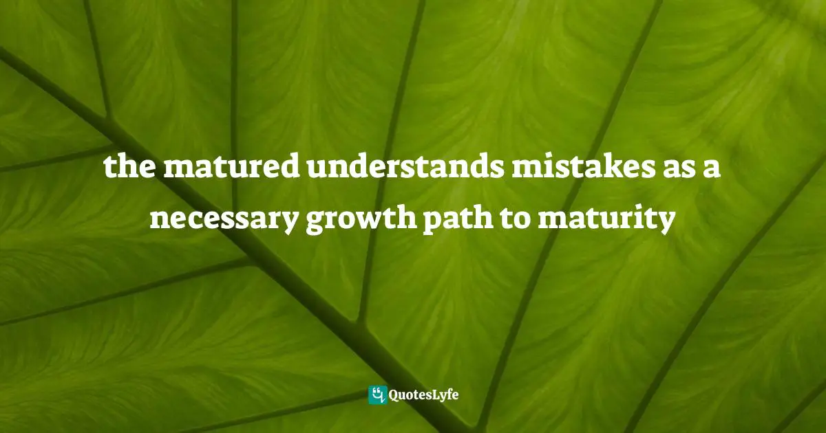the matured understands mistakes as a necessary growth path to maturity