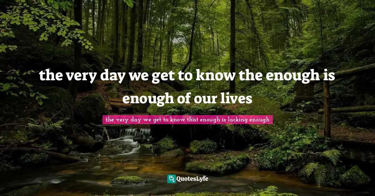 the very day we get to know the enough is enough of our lives