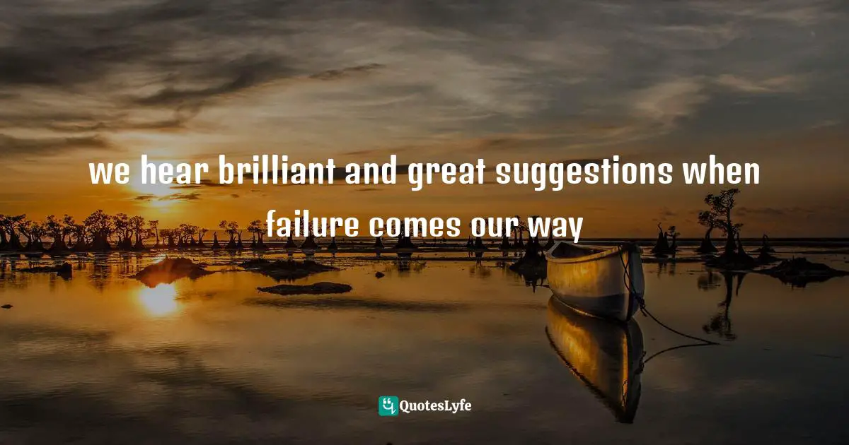 we hear brilliant and great suggestions when failure comes our way