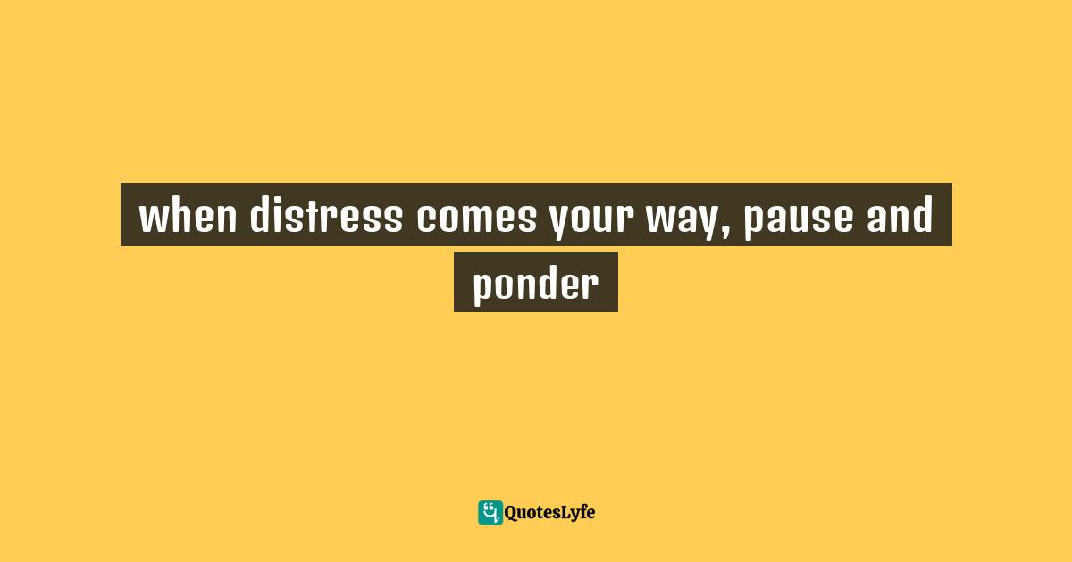 when distress comes your way, pause and ponder