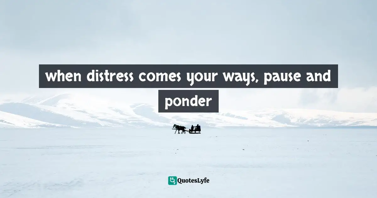 when distress comes your ways, pause and ponder
