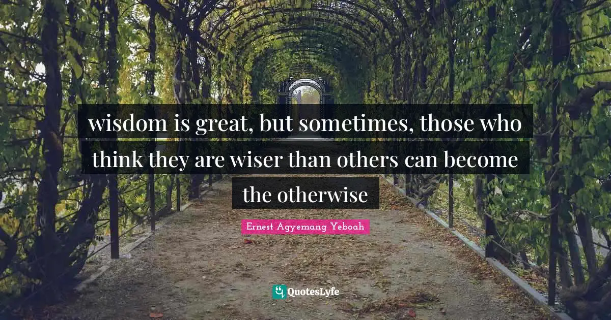 wisdom is great, but sometimes, those who think they are wiser than others can become the otherwise