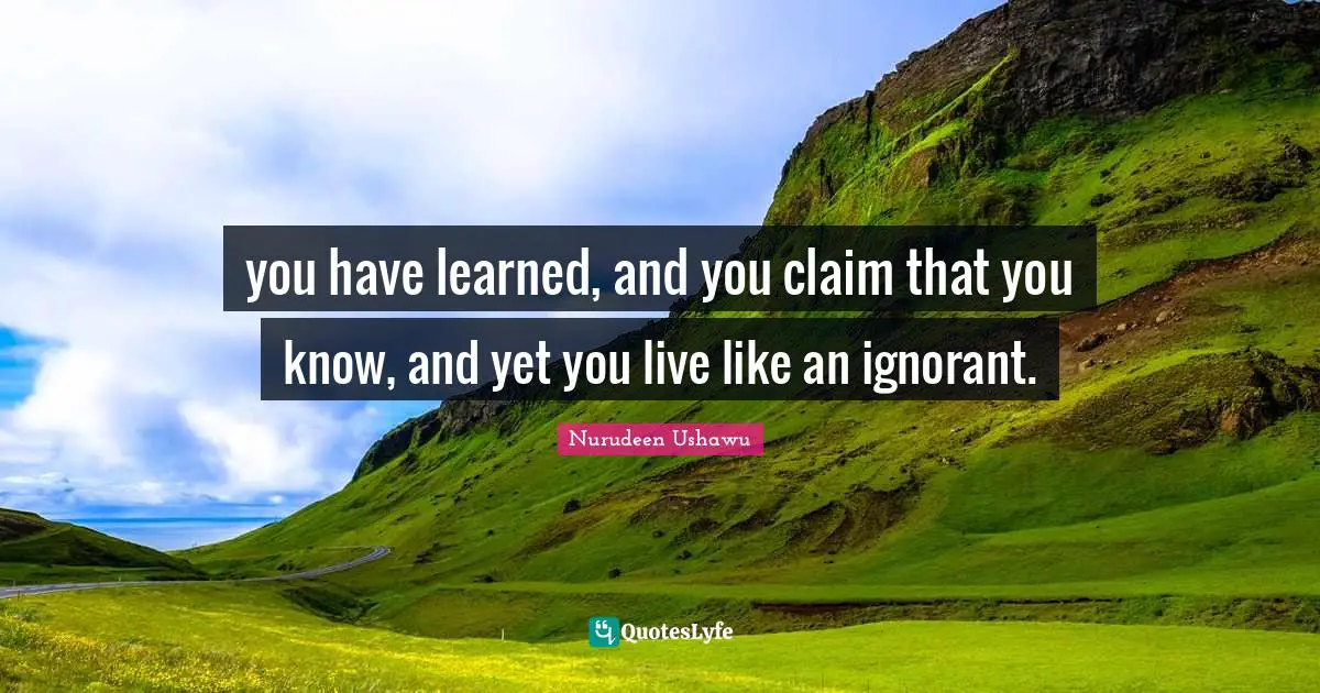 you have learned, and you claim that you know, and yet you live like an ignorant.