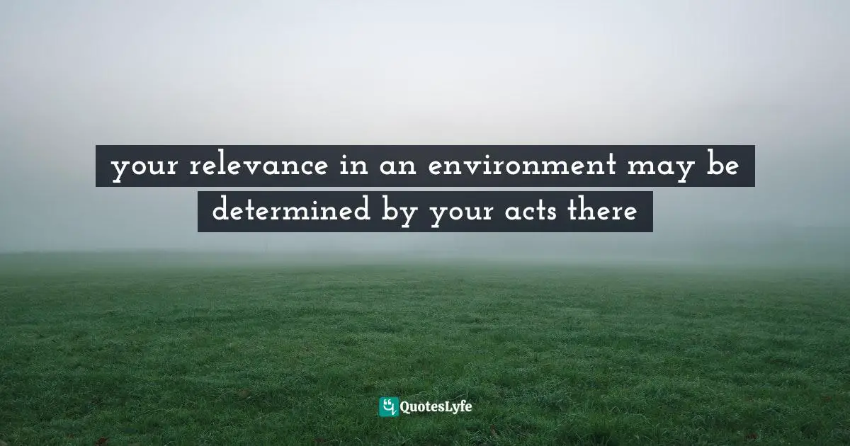 your relevance in an environment may be determined by your acts there