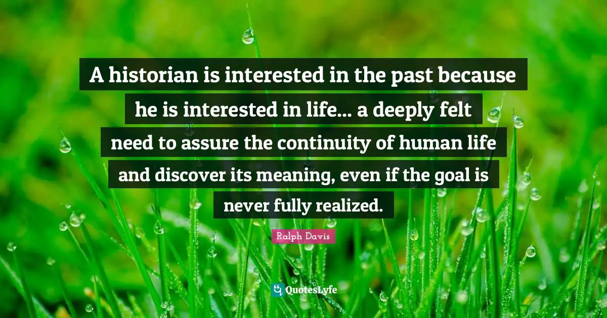 A historian is interested in the past because he is interested in life... a deeply felt need to assure the continuity of human life and discover its meaning, even if the goal is never fully realized.
