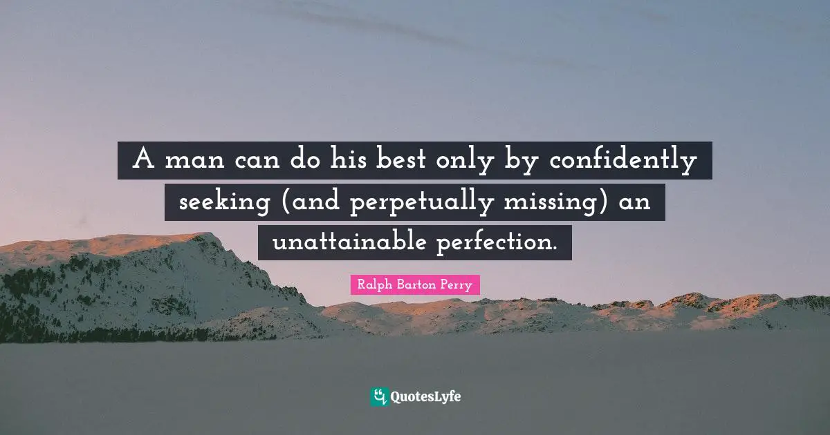 A man can do his best only by confidently seeking (and perpetually missing) an unattainable perfection.