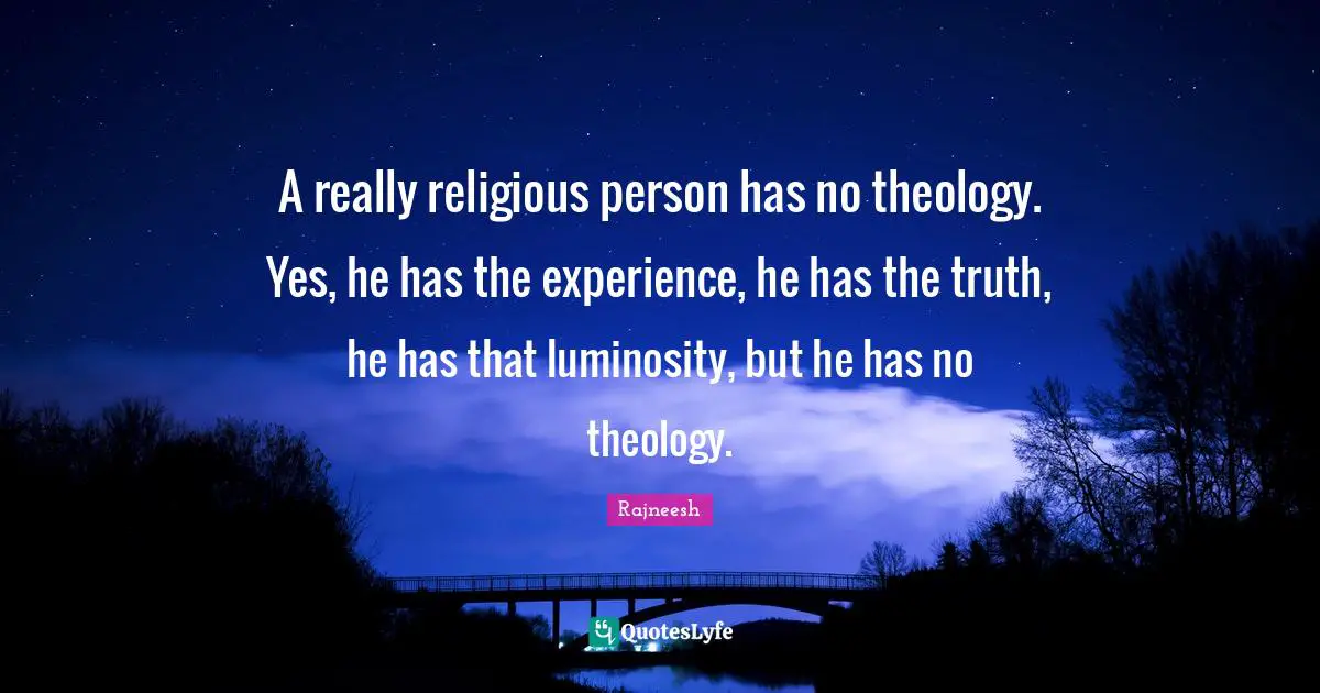 A really religious person has no theology. Yes, he has the experience, he has the truth, he has that luminosity, but he has no theology.