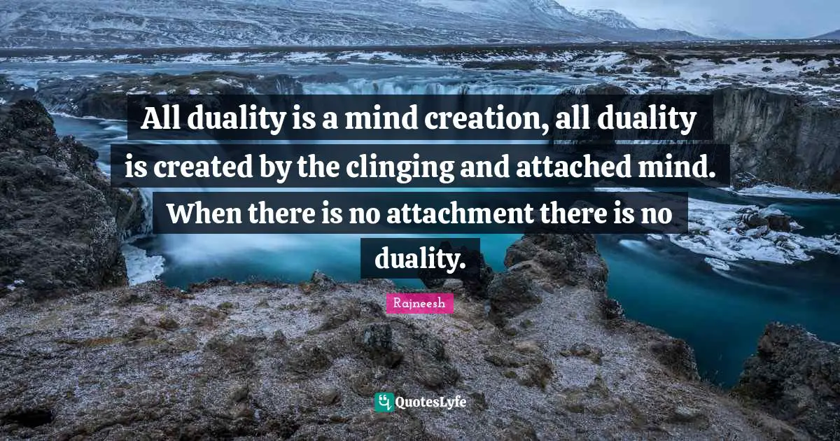 All duality is a mind creation, all duality is created by the clinging and attached mind. When there is no attachment there is no duality.