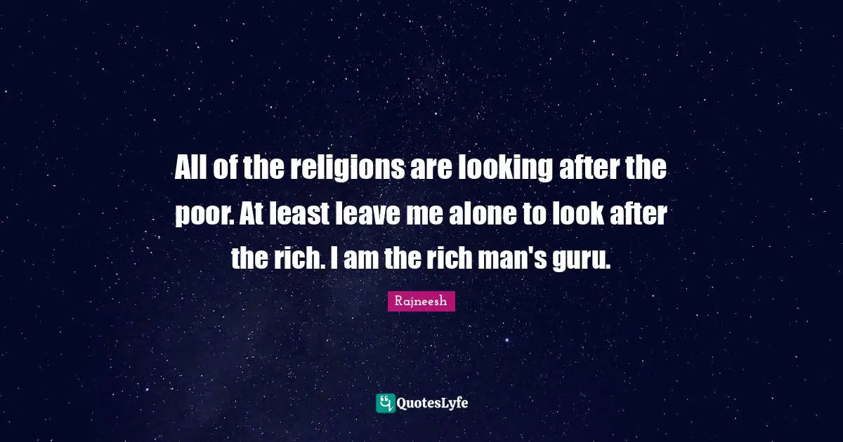 All of the religions are looking after the poor. At least leave me alone to look after the rich. I am the rich man's guru.