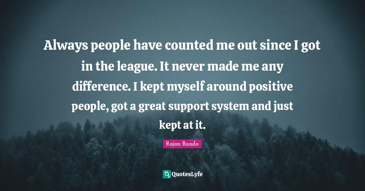 Always people have counted me out since I got in the league. It never made me any difference. I kept myself around positive people, got a great support system and just kept at it.