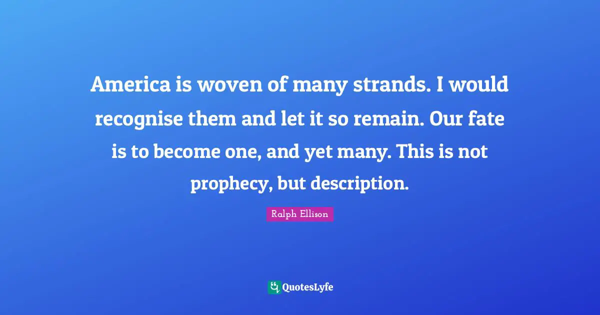 America is woven of many strands. I would recognise them and let it so remain. Our fate is to become one, and yet many. This is not prophecy, but description.