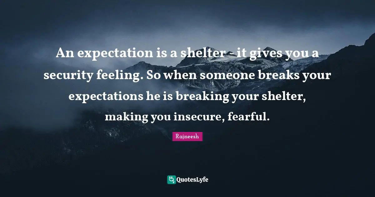 An expectation is a shelter - it gives you a security feeling. So when someone breaks your expectations he is breaking your shelter, making you insecure, fearful.