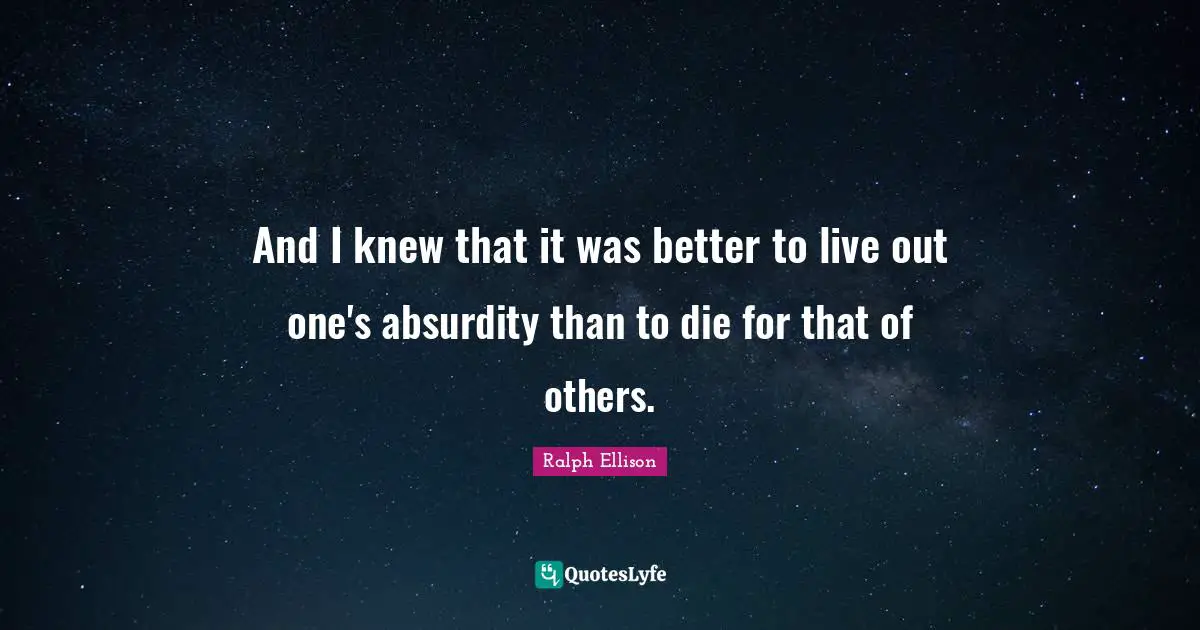 And I knew that it was better to live out one's absurdity than to die for that of others.