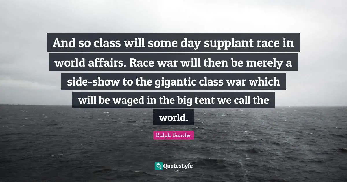 And so class will some day supplant race in world affairs. Race war will then be merely a side-show to the gigantic class war which will be waged in the big tent we call the world.