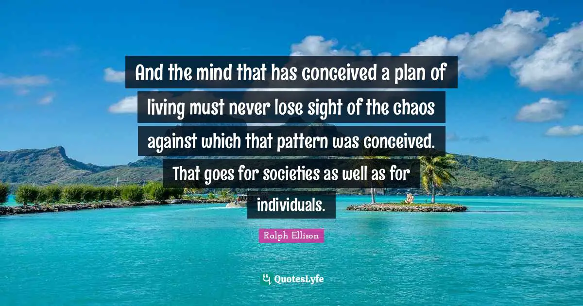 And the mind that has conceived a plan of living must never lose sight of the chaos against which that pattern was conceived. That goes for societies as well as for individuals.