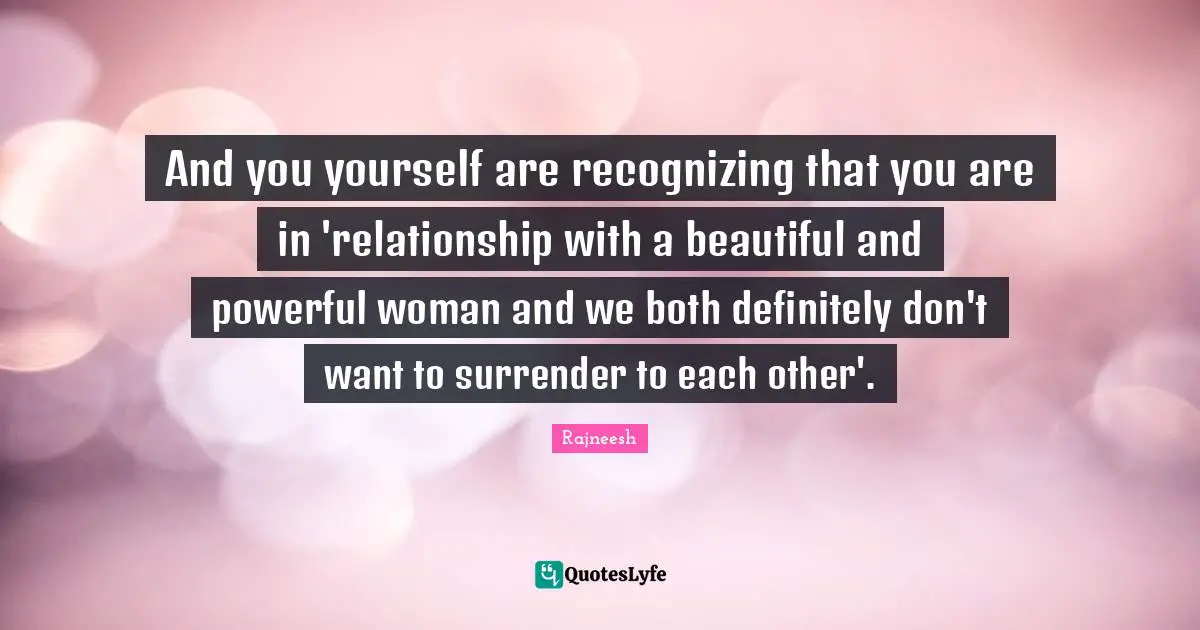 And you yourself are recognizing that you are in 'relationship with a beautiful and powerful woman and we both definitely don't want to surrender to each other'.